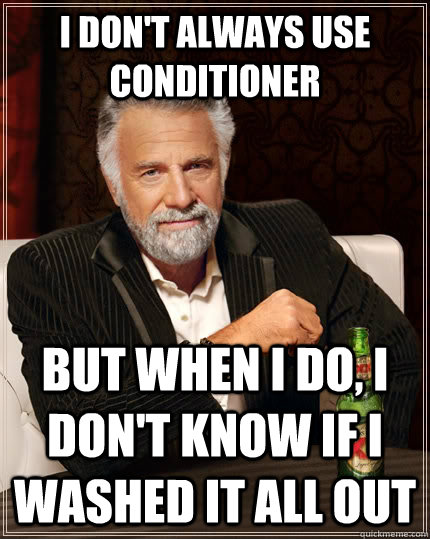 I don't always use conditioner but when I do, i don't know if i washed it all out  The Most Interesting Man In The World