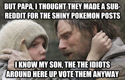 But papa, I thought they made a sub-reddit for the shiny pokemon posts I know my son, the the idiots around here up vote them anyway  Viggo Explains Reddit
