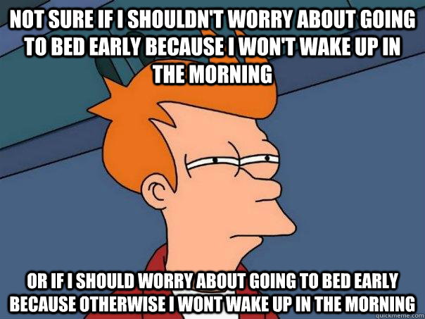 Not sure if I shouldn't worry about going to bed early because I won't wake up in the morning Or if I should worry about going to bed early because otherwise I wont wake up in the morning  Futurama Fry