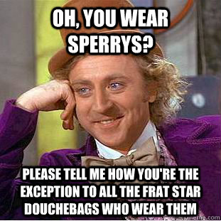 Oh, you wear sperrys?  Please tell me how you're the exception to all the frat star douchebags who wear them   Creepy Wonka