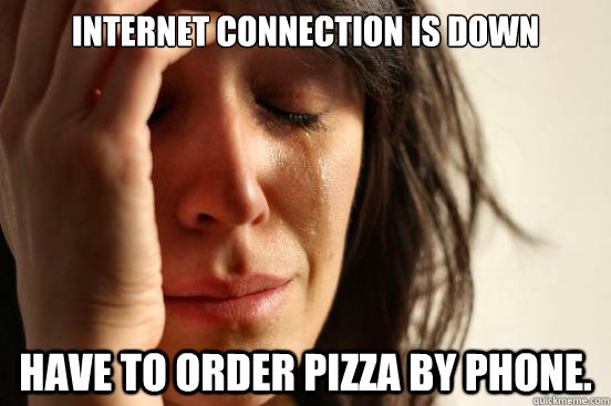 Internet connection is down Have to order pizza by phone.  First World Problems