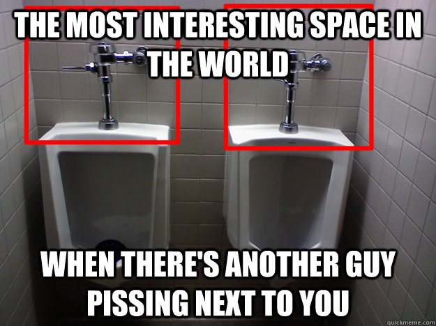 the most interesting space in the world when there's another guy pissing next to you - the most interesting space in the world when there's another guy pissing next to you  Misc