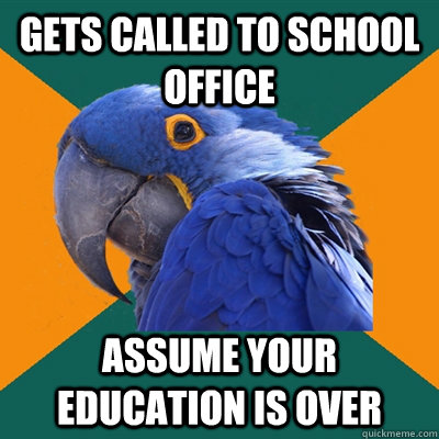 gets called to school office assume your education is over  Paranoid Parrot