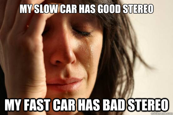 My slow car has good stereo My fast car has bad stereo  First World Problems