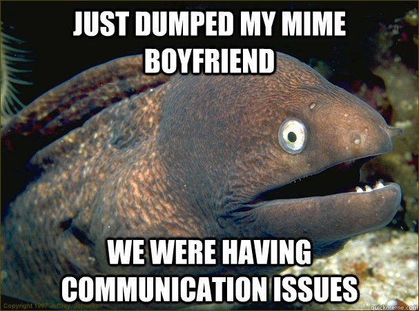 Just dumped my mime boyfriend We were having communication issues  Bad Joke Eel