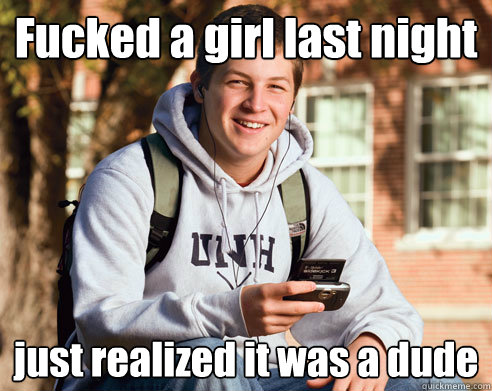 Fucked a girl last night just realized it was a dude   College Freshman
