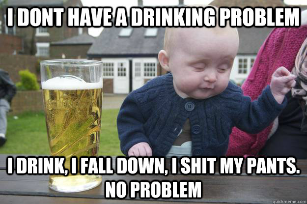 I dont have a drinking problem I drink, I fall down, I shit my pants. No problem - I dont have a drinking problem I drink, I fall down, I shit my pants. No problem  Misc