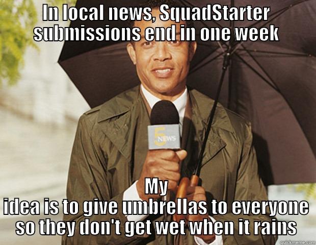 IN LOCAL NEWS, SQUADSTARTER SUBMISSIONS END IN ONE WEEK MY IDEA IS TO GIVE UMBRELLAS TO EVERYONE SO THEY DON'T GET WET WHEN IT RAINS Misc