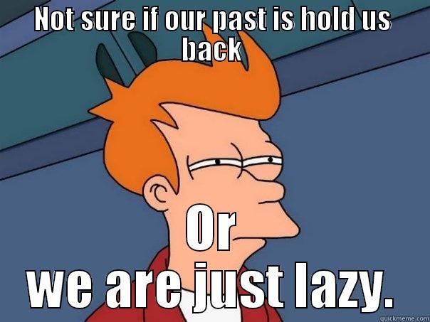 NOT SURE IF OUR PAST IS HOLD US BACK OR WE ARE JUST LAZY. Futurama Fry
