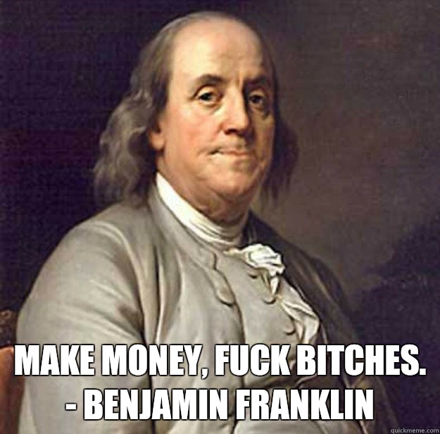 Make money, fuck bitches.
- Benjamin Franklin  