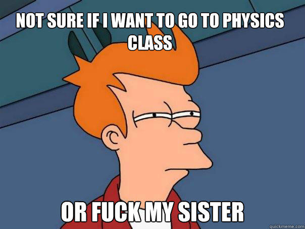 Not sure if I want to go to physics class Or fuck my sister  
