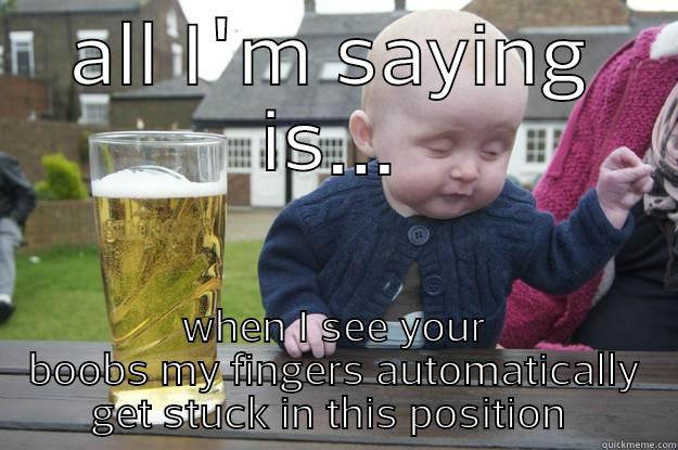 ALL I'M SAYING IS... WHEN I SEE YOUR BOOBS MY FINGERS AUTOMATICALLY GET STUCK IN THIS POSITION  drunk baby
