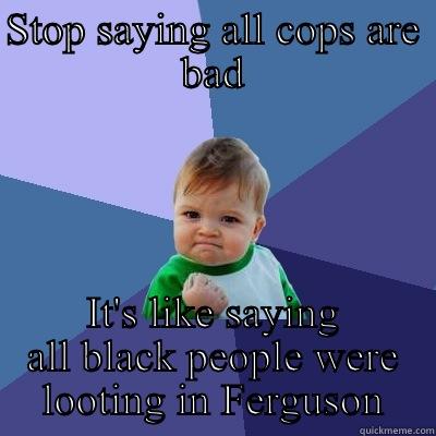 STOP SAYING ALL COPS ARE BAD IT'S LIKE SAYING ALL BLACK PEOPLE WERE LOOTING IN FERGUSON Success Kid