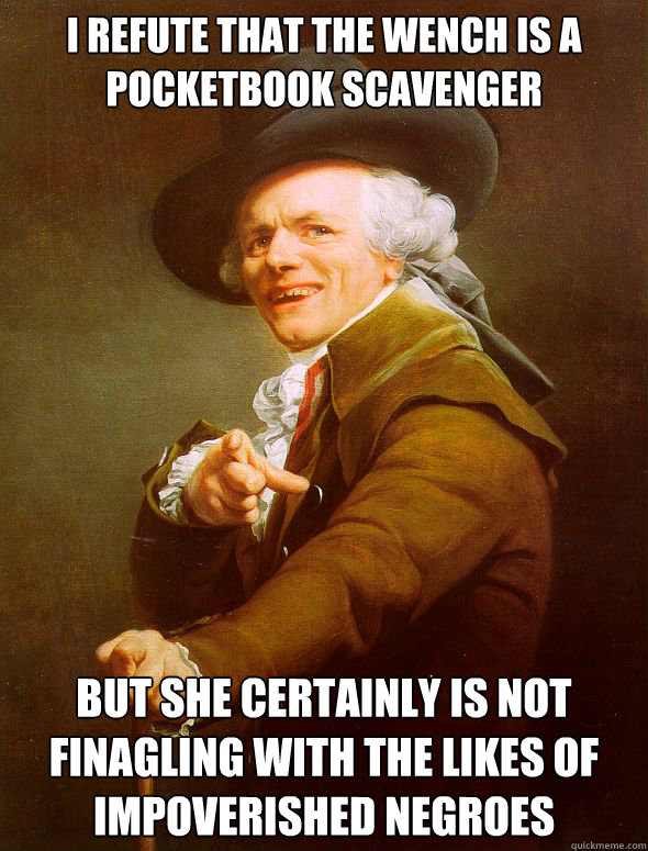 I REFUTE THAT THE WENCH IS A POCKETBOOK SCAVENGER BUT SHE CERTAINLY IS NOT FINAGLING WITH THE LIKES OF IMPOVERISHED NEGROES  Joseph Ducreux