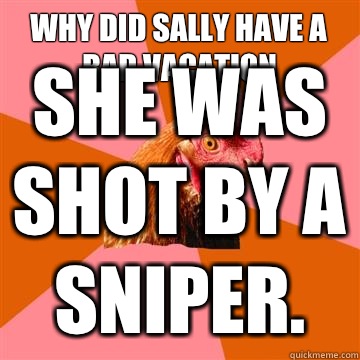 Why did sally have a bad vacation She was shot by a sniper.  Anti-Joke Chicken