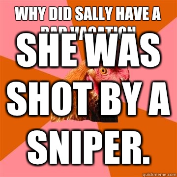 Why did sally have a bad vacation She was shot by a sniper. - Why did sally have a bad vacation She was shot by a sniper.  Anti-Joke Chicken