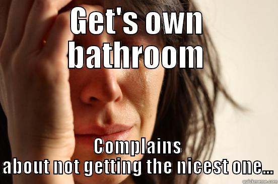 GET'S OWN BATHROOM COMPLAINS ABOUT NOT GETTING THE NICEST ONE... First World Problems