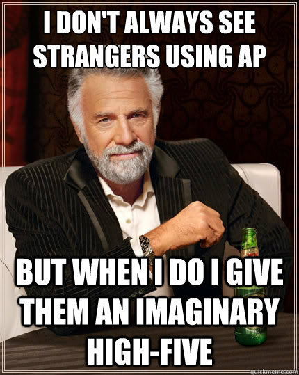 I don't always see strangers using AP But when i do I give them an imaginary high-five  - I don't always see strangers using AP But when i do I give them an imaginary high-five   The Most Interesting Man In The World