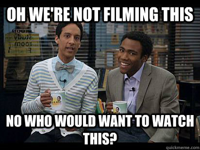 Oh we're not filming this No who would want to watch this?  Troy and Abed in the Morning