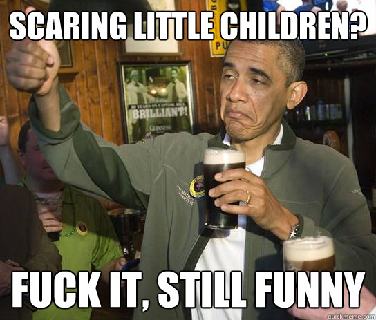 Scaring little children? fUCK IT, still funny  Approving Obama