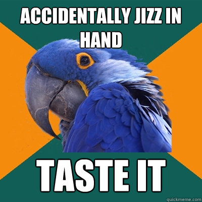 accidentally jizz in hand taste it  Paranoid Parrot