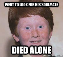 Went to look for his soulmate Died alone  Annoying Ginger Kid
