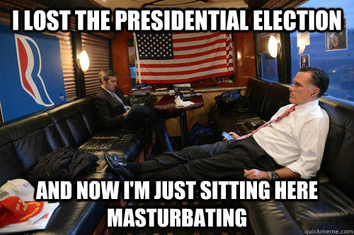 I lost the presidential election and now i'm just sitting here masturbating  Sudden Realization Romney