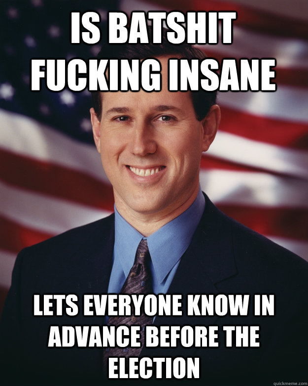 Is batshit fucking insane lets everyone know in advance before the election  Rick Santorum