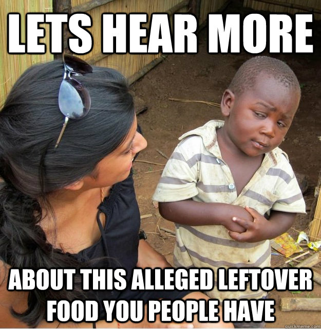 lets hear more about this alleged leftover food you people have  Skeptical Third World Kid