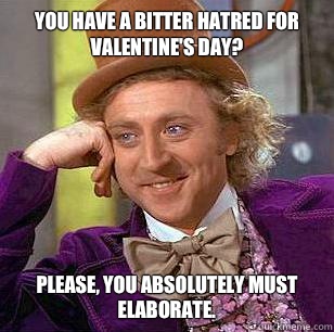You have a bitter hatred for Valentine's Day? please, you absolutely must elaborate. - You have a bitter hatred for Valentine's Day? please, you absolutely must elaborate.  Condescending Wonka