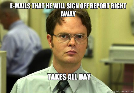 E-mails that he will sign off report right away Takes all day - E-mails that he will sign off report right away Takes all day  Schrute
