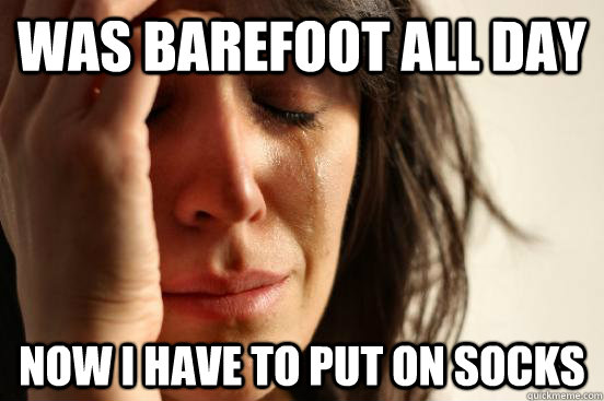 Was barefoot all day now i have to put on socks  First World Problems