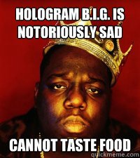 Hologram B.I.G. is notoriously sad Cannot taste food  Notorious BIG