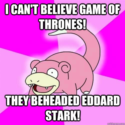 I can't believe Game of thrones! they beheaded eddard stark!  Slow Poke