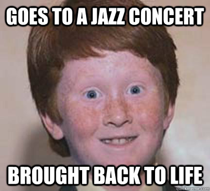 Goes to a Jazz concert Brought back to life Caption 3 goes here  Over Confident Ginger