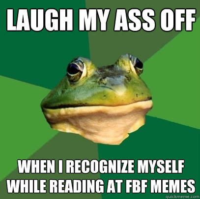 Laugh my ass off  when i recognize myself while reading at fbf memes  Foul Bachelor Frog