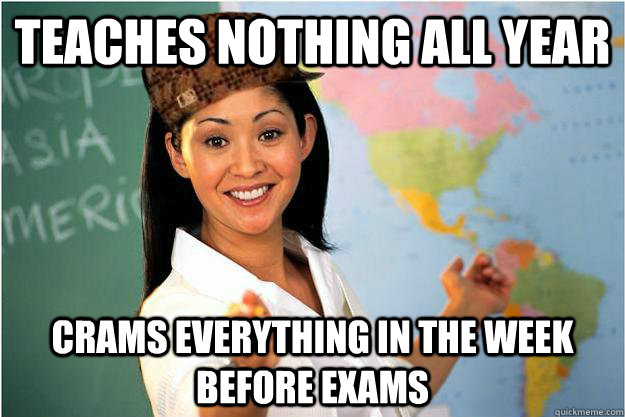 Teaches nothing all year Crams everything in the week before exams  Scumbag Teacher