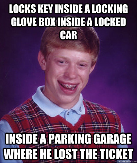 Locks key inside a locking glove box inside a locked car Inside a parking garage where he lost the ticket  Bad Luck Brian