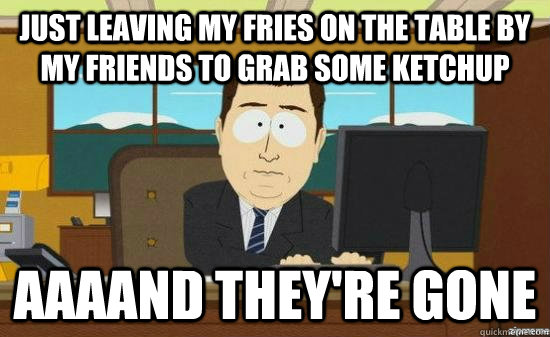 Just leaving my fries on the table by my friends to grab some ketchup AAAAND THEY'RE GONE  aaaand its gone
