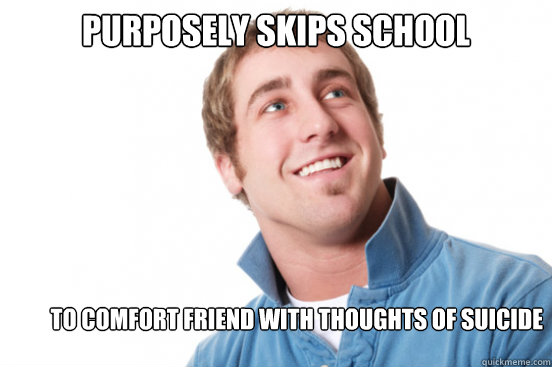 Purposely skips school to comfort friend with thoughts of suicide - Purposely skips school to comfort friend with thoughts of suicide  Misunderstood Douchebag