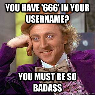 You have '666' in your username? You must be so badass  Creepy Wonka