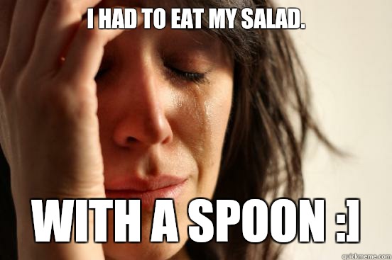 i had to eat my salad. with a spoon :]  First World Problems