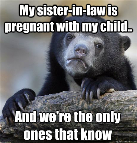 My sister-in-law is pregnant with my child.. And we're the only ones that know - My sister-in-law is pregnant with my child.. And we're the only ones that know  Confession Bear