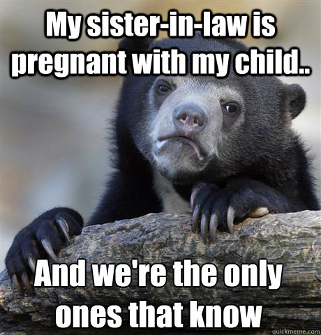 My sister-in-law is pregnant with my child.. And we're the only ones that know  Confession Bear