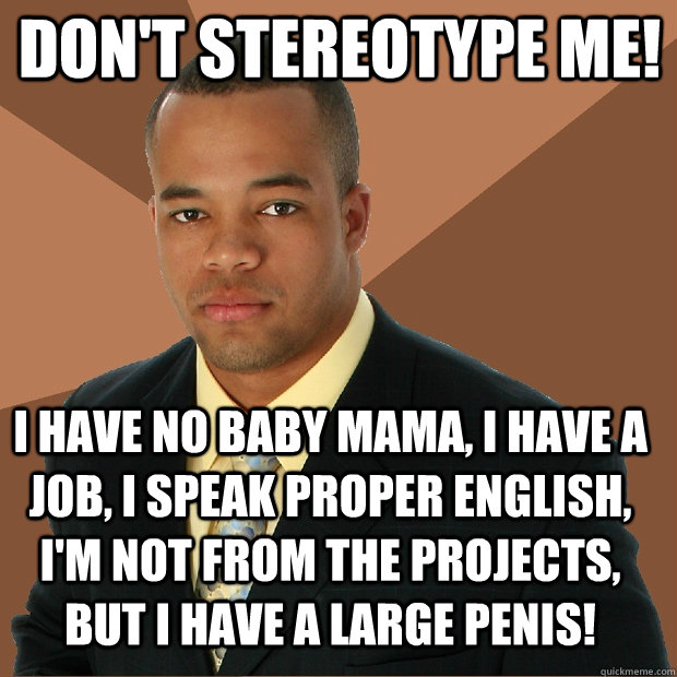 Don't stereotype me! I Have no baby mama, I have a job, i speak proper english, i'm not from the projects, but I have a large penis!  Successful Black Man