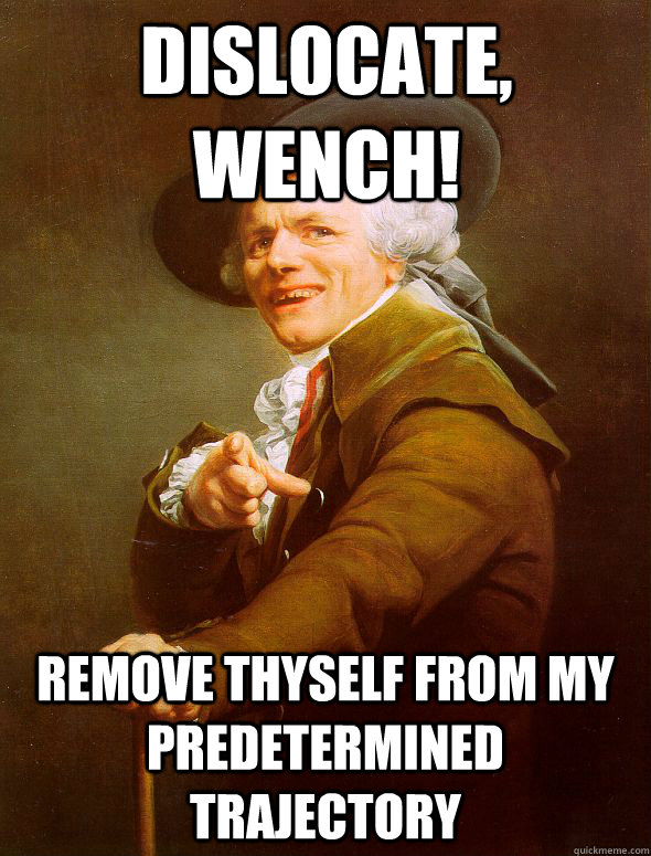Dislocate, wench! remove thyself from my predetermined trajectory  Joseph Ducreux