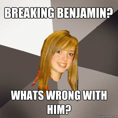 Breaking Benjamin?
 Whats wrong with him? - Breaking Benjamin?
 Whats wrong with him?  Musically Oblivious 8th Grader