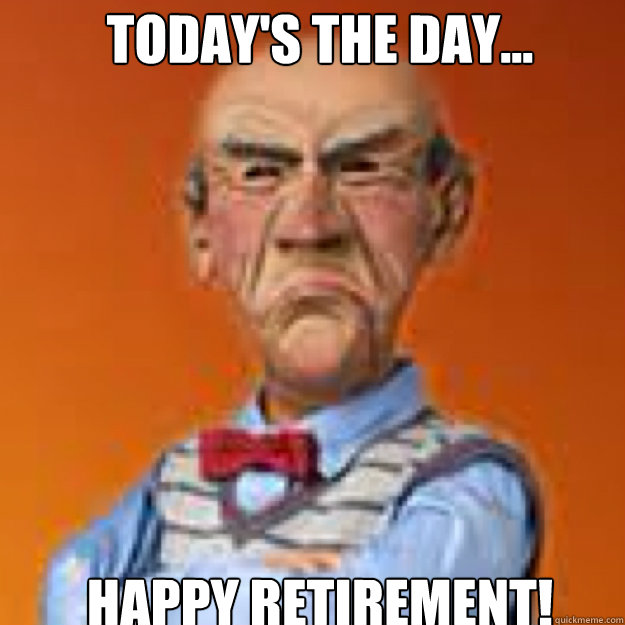 Today's the day... HAPPY RETIREMENT! - Today's the day... HAPPY RETIREMENT!  Walter memes