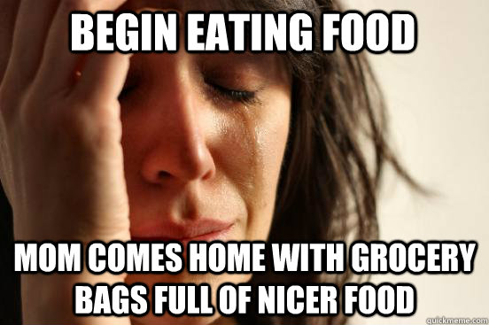 BEGIN EATING FOOD MOM COMES HOME WITH GROCERY BAGS FULL OF NICER FOOD  First World Problems