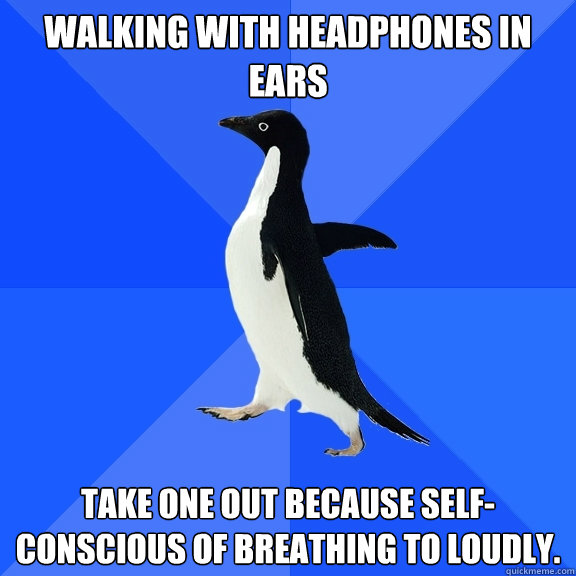 Walking with headphones in ears take one out because self-conscious of breathing to loudly.   Socially Awkward Penguin